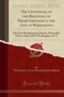 Image for The Centennial of the Beginning of Presbyterianism in the City of Washington: The First Presbyterian Church, November 17th to 22nd, 1895, Washington, D. C (Classic Reprint)