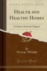 Image for Health and Healthy Homes: A Guide to Domestic Hygiene (Classic Reprint)