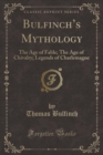 Image for Bulfinchs Mythology: The Age of Fable; The Age of Chivalry; Legends of Charlemagne (Classic Reprint)
