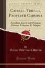 Image for Catulli, Tibulli, Propertii Carmina: Accedunt Laevii Calvi Cinnae Aliorum Reliquiae Et Priapea (Classic Reprint)