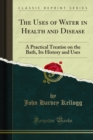 Image for Uses of Water in Health and Disease: A Practical Treatise on the Bath, Its History and Uses