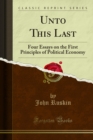 Image for Unto This Last: Four Essays on the First Principles of Political Economy