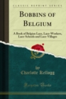 Image for Bobbins of Belgium: A Book of Belgian Lace, Lace-Workers, Lace-Schools and Lace-Villages