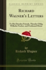 Image for Richard Wagner&#39;s Letters: To His Dresden Friends, Theodor Uhlig, Wilhelm Fischer, and Ferdinand Heine