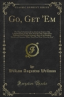 Image for Go, Get &#39;Em: The True Adventures of an American Aviator of the Lafayette Flying Corps Who Was the Only Yankee Flyer Fighting Over General Pershing&#39;s Boys of the Rainbow Division in Lorraine, When They First Went &amp;quote;over the Top&amp;quote;