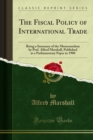 Image for Fiscal Policy of International Trade: Being a Summary of the Memorandum By Prof. Alfred Marshall, Published As a Parliamentary Paper in 1908