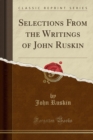 Image for Selections from the Writings of John Ruskin (Classic Reprint)