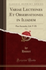 Image for Variae Lectiones Et Observationes in Iliadem, Vol. 1: Pars Secunda, Lib: V-IX (Classic Reprint)