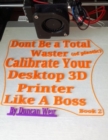 Image for Don&#39;t Be a Total Waster (of plastic) Calibrate Your Desktop 3D Printer Like A Boss Book 2