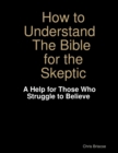 Image for How to Understand the Bible for the Skeptic: A Help for Those Who Struggle to Believe
