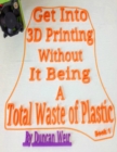 Image for Get Into 3D Printing Without It Being A Total Waste of Plastic: Book 1