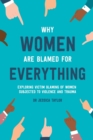 Image for Why women are blamed for everything  : exploring victim blaming of women subjected to violence and trauma