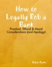Image for How to Legally Rob a Bank: Practical, Ethical &amp; Moral Considerations (And Apology)