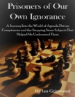 Image for Prisoners of Our Own Ignorance: A Journey Into the World of Agenda Driven Conspiracies and the Stepping Stone Subjects That Helped Me Understand Them