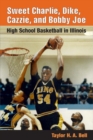 Image for Sweet Charlie, Dike, Cazzie, and Bobby Joe : HIGH SCHOOL BASKETBALL IN ILLINOIS