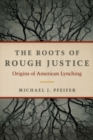 Image for The roots of rough justice  : origins of American lynching