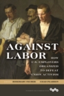 Image for Against labor  : how U.S. employers organized to defeat union activism
