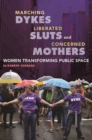 Image for Marching Dykes, Liberated Sluts, and Concerned Mothers : Women Transforming Public Space