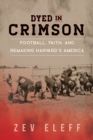 Image for Dyed in crimson  : football, faith, and remaking Harvard&#39;s America