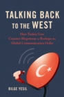 Image for Talking Back to the West : How Turkey Uses Counter-Hegemony to Reshape the Global Communication Order