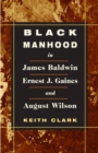 Image for Black manhood in James Baldwin, Ernest J. Gaines, and August Wilson