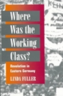 Image for Where Was the Working Class? : REVOLUTION IN EASTERN GERMANY
