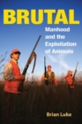 Image for Brutal  : manhood and the exploitation of animals