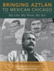 Image for Bringing Aztlan to Mexican Chicago : My Life, My Work, My Art