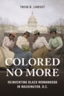 Image for Colored no more  : reinventing black womanhood in Washington, D.C.