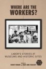 Image for Where are the workers?  : labor&#39;s stories at museums and historic sites