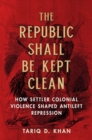 Image for The republic shall be kept clean  : how settler colonial violence shaped antileft repression