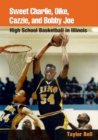 Image for Sweet Charlie, Dike, Cazzie, and Bobby Joe: High School Basketball in Illinois