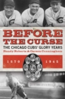 Image for Before the curse: the Chicago Cubs&#39; glory years, 1870-1945