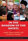 Image for In the shadow of the shtetl  : small-town Jewish life in Soviet Ukraine