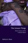 Image for The unseen things  : women, secrecy, and HIV in northern Nigeria