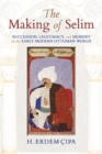 Image for The making of Selim  : succession, legitimacy, and memory in the early modern Ottoman world.