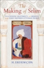 Image for The Making of Selim: Succession, Legitimacy, and Memory in the Early Modern Ottoman World