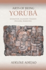 Image for Arts of being Yoruba  : divination, allegory, tragedy, proverb, panegyric.