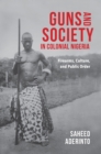 Image for Guns and Society in Colonial Nigeria: Firearms, Culture, and Public Order
