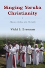 Image for Singing Yoruba Christianity : Music, Media, and Morality