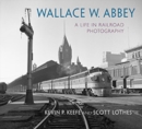 Image for Wallace W. Abbey : A Life in Railroad Photography