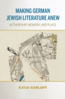 Image for Making German Jewish literature anew  : authorship, memory, and place