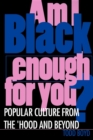 Image for Am I Black Enough for You? : Popular Culture from the &#39;Hood and Beyond