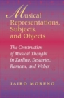Image for Musical representations, subjects, and objects  : the construction of musical thought in Zarlino, Descartes, Rameau, and Weber