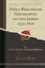 Image for Zwoelf Berlinische Geschichten Aus Den Jahren 1551-1816 (Classic Reprint)