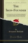 Image for Iron-founder: A Comprehensive Treaties On the Art of Moulding, Including Chapters On Core-making; Loam, Dry-sand, and Green-sand Moulding; Also Crystallization, Shrinkage, and Contraction of Cast-iron, and a Full Explanation of the Science of Pressures in Moulds; 