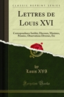 Image for Lettres De Louis Xvi: Correspondance Inedite; Discours, Maximes, Pensees, Observations Diverses, Etc