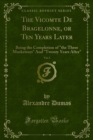 Image for Vicomte De Bragelonne, or Ten Years Later: Being the Completion of &amp;quot;the Three Musketeers&amp;quot; And &amp;quot;Twenty Years After&amp;quot;