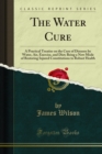 Image for Water Cure: A Practical Treatise On the Cure of Diseases By Water, Air, Exercise, and Diet; Being a New Mode of Restoring Injured Constitutions to Robust Health
