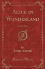Image for Alice in Wonderland: In Five Acts (Classic Reprint)